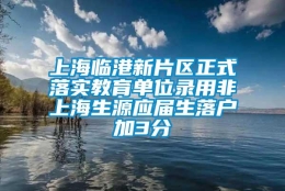 上海临港新片区正式落实教育单位录用非上海生源应届生落户加3分