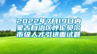 2022年7月19日内蒙古自治区呼伦贝尔市级人才引进面试题