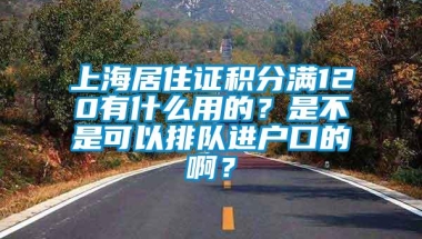 上海居住证积分满120有什么用的？是不是可以排队进户口的啊？