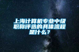 上海计算机专业中级职称评选的具体流程是什么？