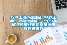 取得上海市居住证3年以上的，可就地应征！2021年征兵政策规定和安排这里有详细解答