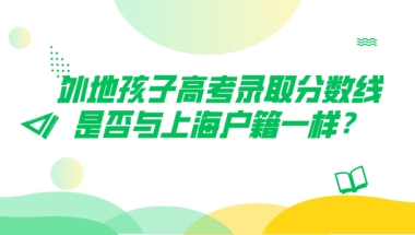 外地孩子高考录取分数线是否与上海户籍一样？