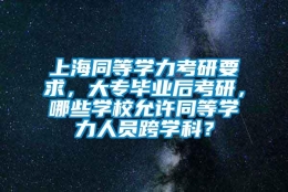 上海同等学力考研要求，大专毕业后考研，哪些学校允许同等学力人员跨学科？