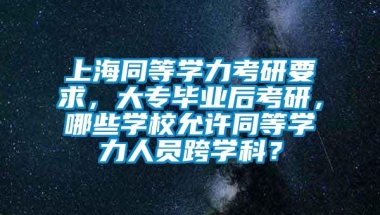 上海同等学力考研要求，大专毕业后考研，哪些学校允许同等学力人员跨学科？