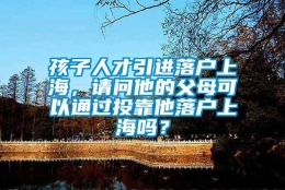 孩子人才引进落户上海，请问他的父母可以通过投靠他落户上海吗？