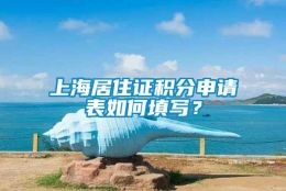 上海居住证积分申请表如何填写？