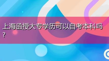 上海函授大专学历可以自考本科吗？