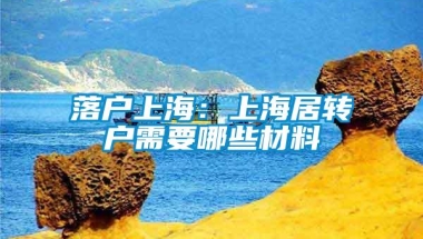 落户上海：上海居转户需要哪些材料