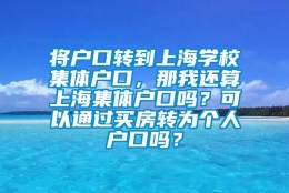 将户口转到上海学校集体户口，那我还算上海集体户口吗？可以通过买房转为个人户口吗？