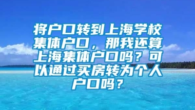 将户口转到上海学校集体户口，那我还算上海集体户口吗？可以通过买房转为个人户口吗？