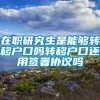 在职研究生是能够转移户口吗转移户口还用签署协议吗