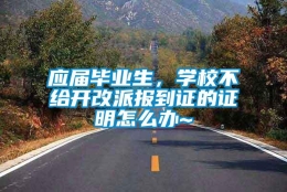 应届毕业生，学校不给开改派报到证的证明怎么办~