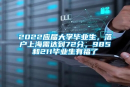 2022应届大学毕业生，落户上海需达到72分，985和211毕业生有福了