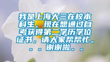 我是上海大三在校本科生，现在想通过自考获得第二学历学位证书，请大家帮帮忙。。。谢谢啦。。