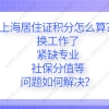 2021上海居住证积分怎么算？换工作了、紧缺专业、社保分值等问题如何解决？