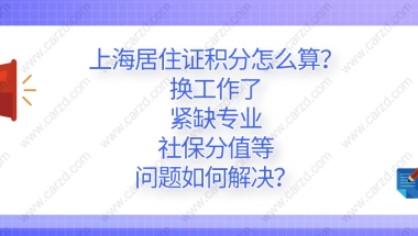 2021上海居住证积分怎么算？换工作了、紧缺专业、社保分值等问题如何解决？