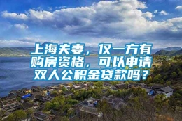 上海夫妻，仅一方有购房资格，可以申请双人公积金贷款吗？