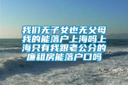 我们无子女也无父母我的能落户上海吗上海只有我跟老公分的廉租房能落户口吗