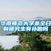 华南师范大学非全日制研究生有补助吗