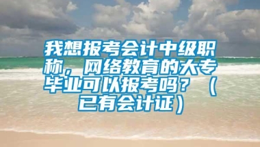 我想报考会计中级职称，网络教育的大专毕业可以报考吗？（已有会计证）