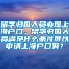 留学归国人员办理上海户口，留学归国人员满足什么条件可以申请上海户口啊？