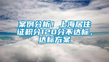 案例分析！上海居住证积分120分不达标，达标方案