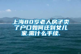 上海80岁老人房子卖了户口如何迁到女儿家.需什么手续.