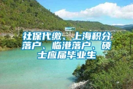 社保代缴、上海积分落户、临港落户、硕士应届毕业生