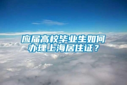 应届高校毕业生如何办理上海居住证？