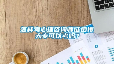 怎样考心理咨询师证函授大专可以考吗？