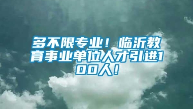 多不限专业！临沂教育事业单位人才引进100人！