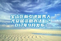 宝山区新引进优秀人才安居资助办法（2017年9月发布）