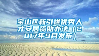 宝山区新引进优秀人才安居资助办法（2017年9月发布）