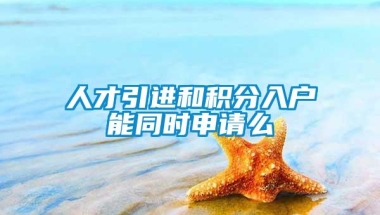 人才引进和积分入户能同时申请么