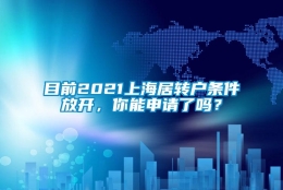 目前2021上海居转户条件放开，你能申请了吗？