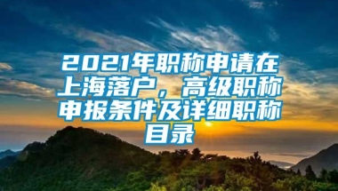 2021年职称申请在上海落户，高级职称申报条件及详细职称目录