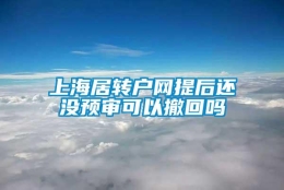 上海居转户网提后还没预审可以撤回吗