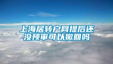 上海居转户网提后还没预审可以撤回吗