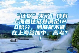 “证据”来了！持有上海居住证并满足120积分，到底能不能在上海参加中、高考？！