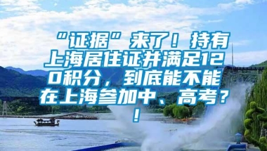 “证据”来了！持有上海居住证并满足120积分，到底能不能在上海参加中、高考？！