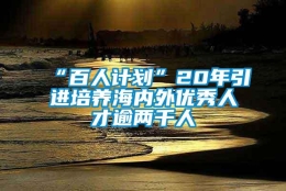 “百人计划”20年引进培养海内外优秀人才逾两千人