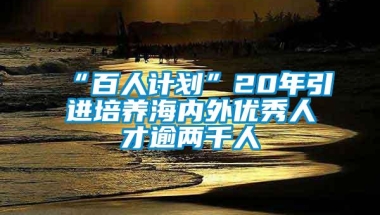 “百人计划”20年引进培养海内外优秀人才逾两千人