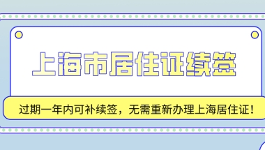 2021上海市居住证续签：过期一年内可补续签,无需重新办理居住证!