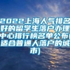 2022上海人气排名好的留学生落户办理中心排行榜名单公布(适合普通人落户的城市)