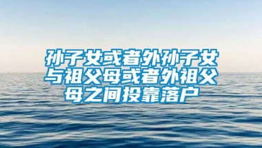 孙子女或者外孙子女与祖父母或者外祖父母之间投靠落户