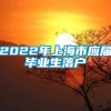 2022年上海市应届毕业生落户