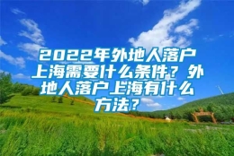 2022年外地人落户上海需要什么条件？外地人落户上海有什么方法？