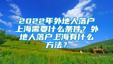 2022年外地人落户上海需要什么条件？外地人落户上海有什么方法？