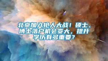 北京加入抢人大战！硕士、博士落户机会变大，提升学历有多重要？