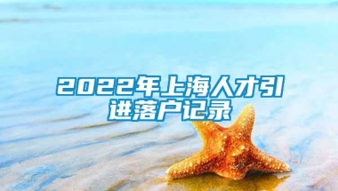 2022年上海人才引进落户记录